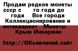 Продам редкое монеты ссср с 1901 го года до1992 года  - Все города Коллекционирование и антиквариат » Монеты   . Крым,Инкерман